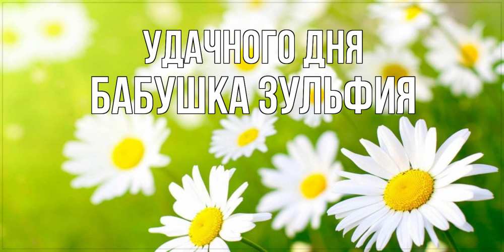 Открытка на каждый день с именем, Бабушка-Зульфия Удачного дня открытка с ромашками на зеленом фоне Прикольная открытка с пожеланием онлайн скачать бесплатно 