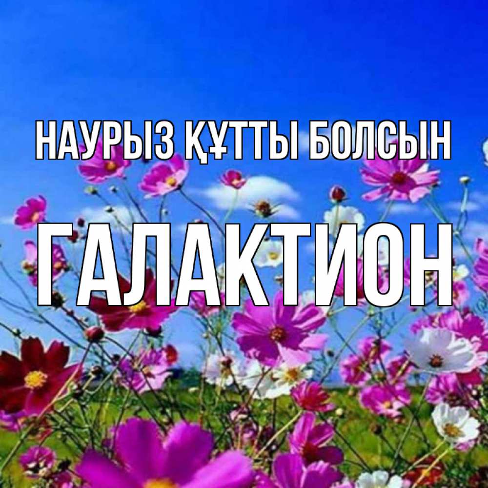 Открытка на каждый день с именем, Галактион Наурыз құтты болсын цветы Прикольная открытка с пожеланием онлайн скачать бесплатно 