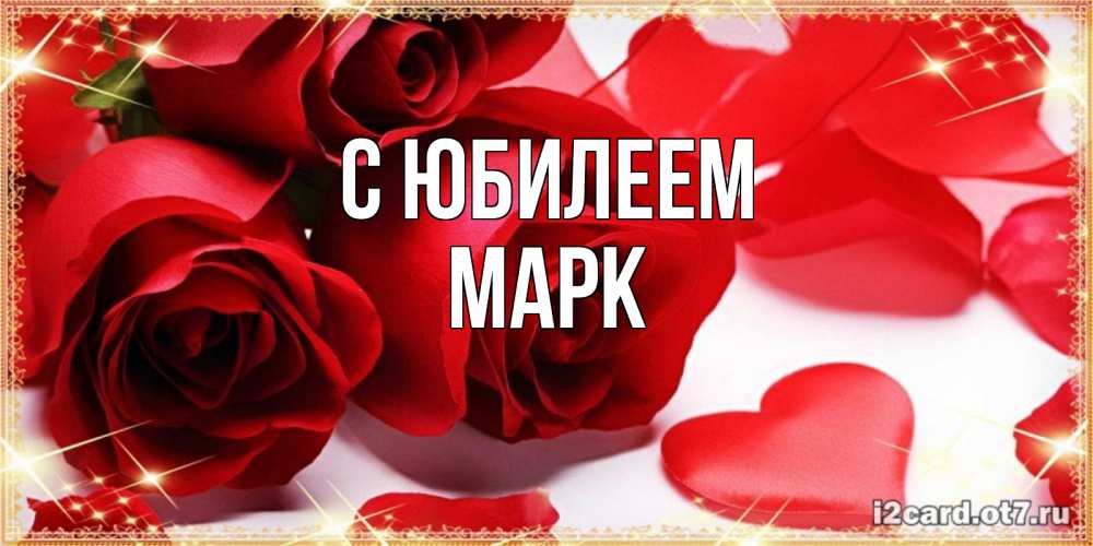 Открытка на каждый день с именем, Марк С юбилеем красные розы и красные сердечки Прикольная открытка с пожеланием онлайн скачать бесплатно 