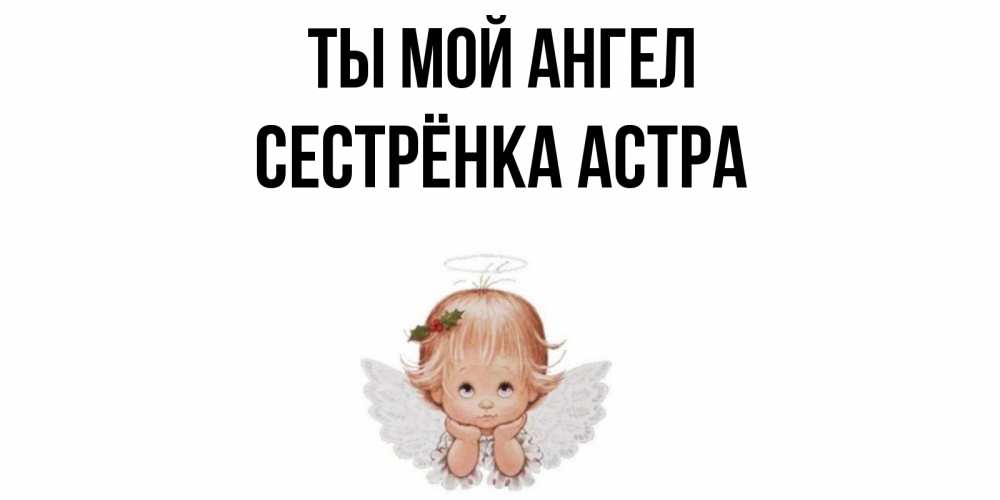 Открытка на каждый день с именем, Сестрёнка-Астра Ты мой ангел ангел Прикольная открытка с пожеланием онлайн скачать бесплатно 