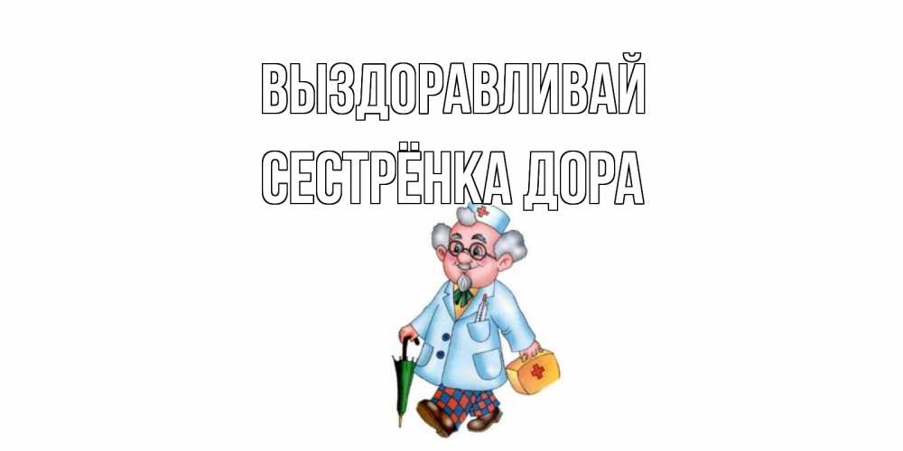 Открытка на каждый день с именем, Сестрёнка-Дора Выздоравливай не болей Прикольная открытка с пожеланием онлайн скачать бесплатно 