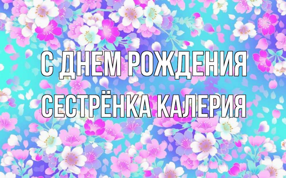 Открытка на каждый день с именем, Сестрёнка-Калерия С днем рождения открытка с заливкой Прикольная открытка с пожеланием онлайн скачать бесплатно 