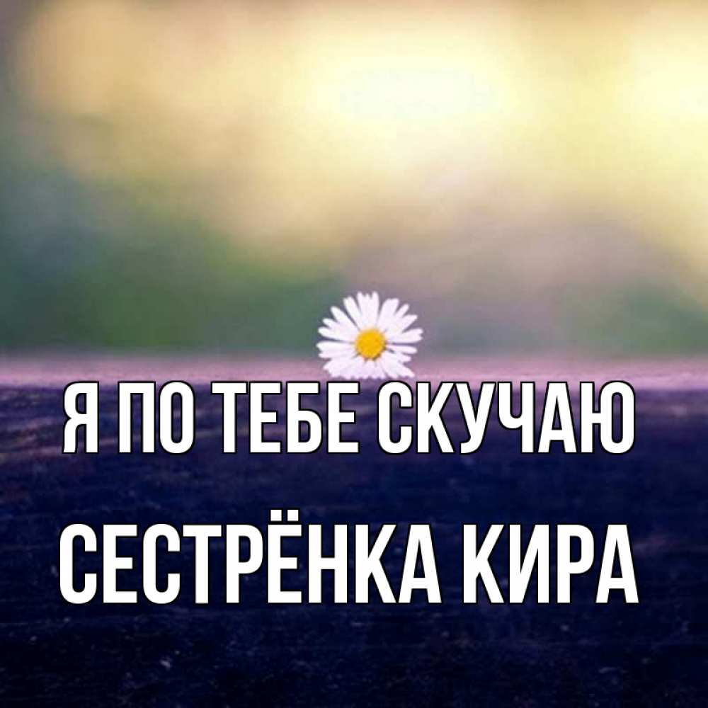 Открытка на каждый день с именем, Сестрёнка-Кира Я по тебе скучаю приходи в гости Прикольная открытка с пожеланием онлайн скачать бесплатно 