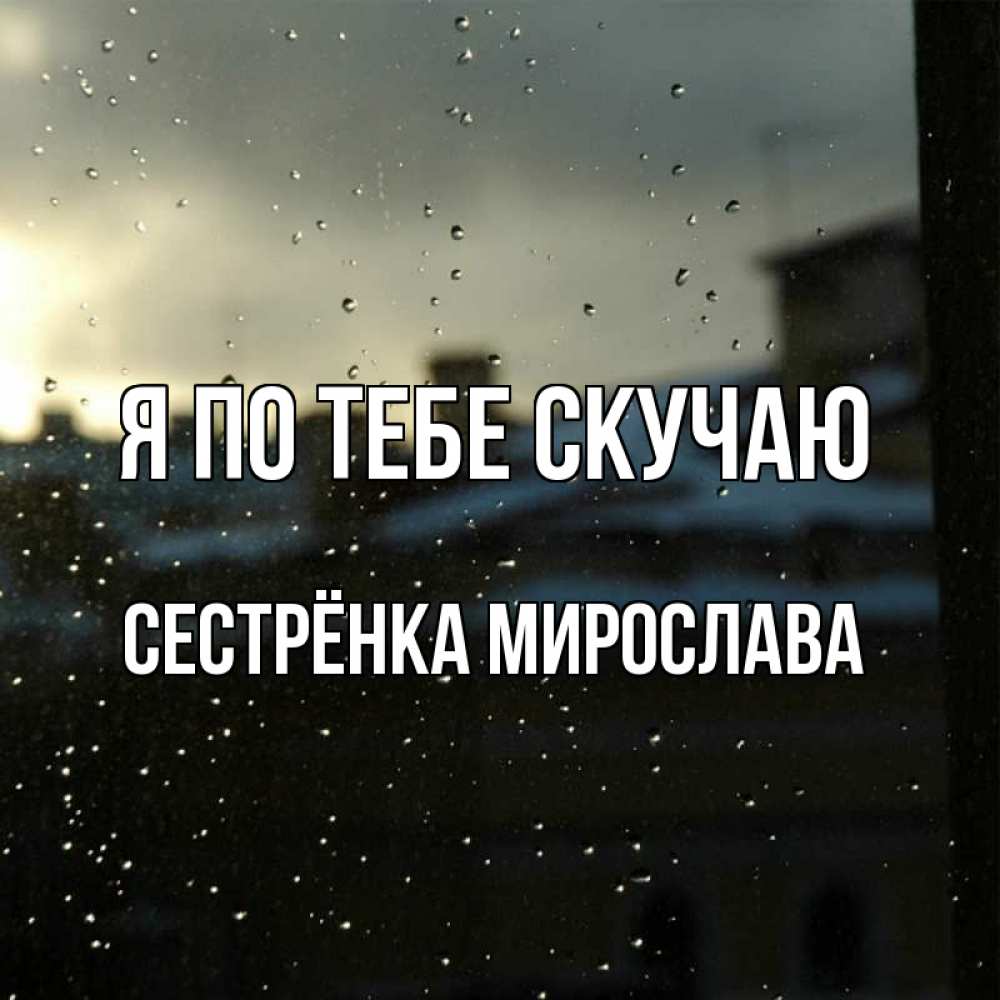 Открытка на каждый день с именем, Сестрёнка-Мирослава Я по тебе скучаю капли на стекле Прикольная открытка с пожеланием онлайн скачать бесплатно 