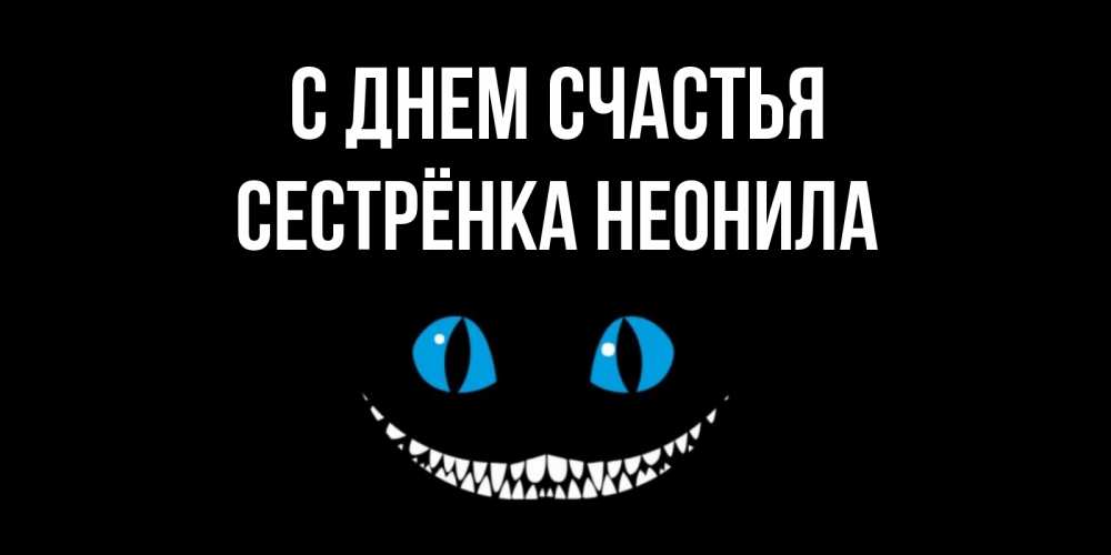 Открытка на каждый день с именем, Сестрёнка-Неонила С днем счастья кот улыбается Прикольная открытка с пожеланием онлайн скачать бесплатно 