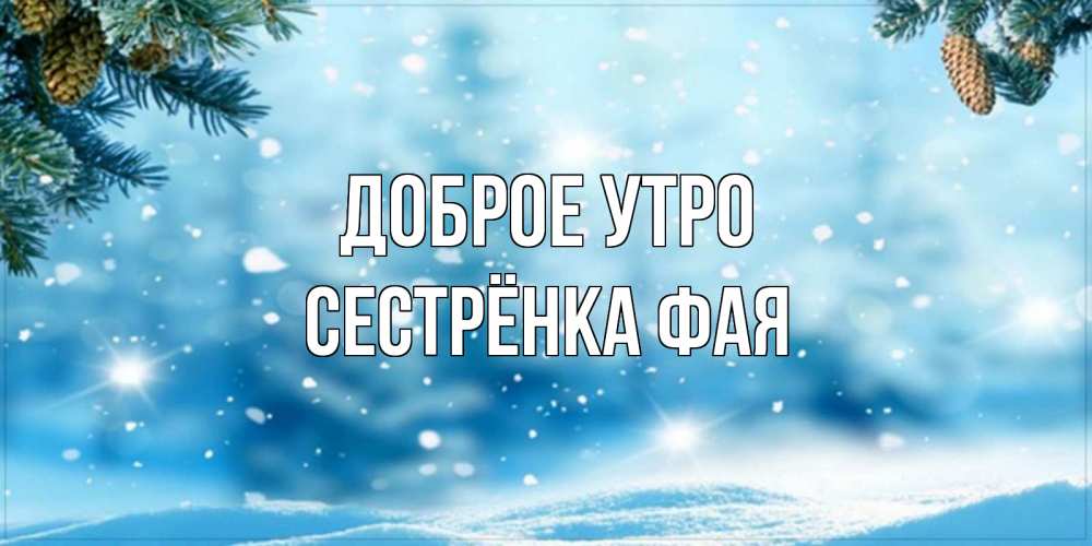 Открытка на каждый день с именем, Сестрёнка-Фая Доброе утро зимнее доброе утро Прикольная открытка с пожеланием онлайн скачать бесплатно 