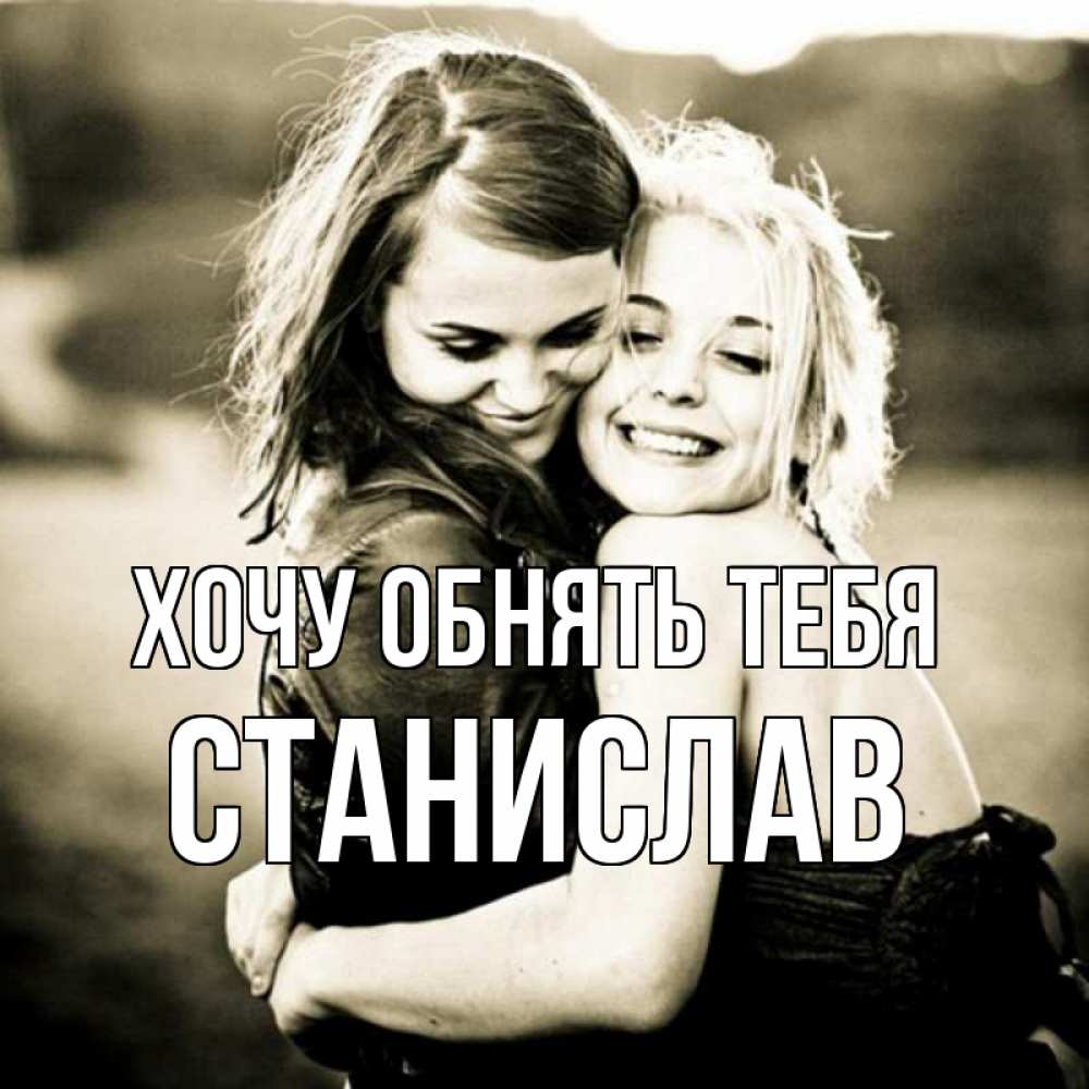 Открытка на каждый день с именем, Станислав Хочу обнять тебя девочки обнимаются Прикольная открытка с пожеланием онлайн скачать бесплатно 