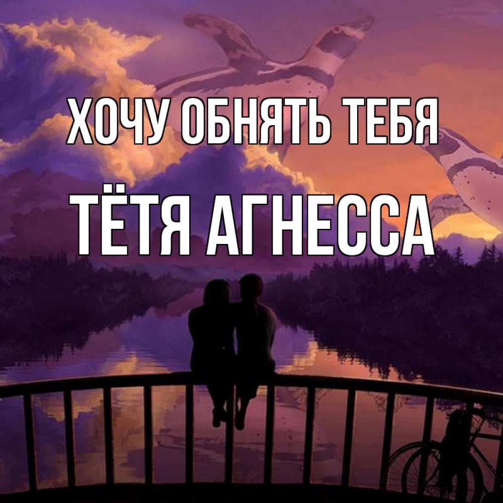 Открытка на каждый день с именем, Тётя-Агнесса Хочу обнять тебя парочка сидит на мосте или на набережной Прикольная открытка с пожеланием онлайн скачать бесплатно 
