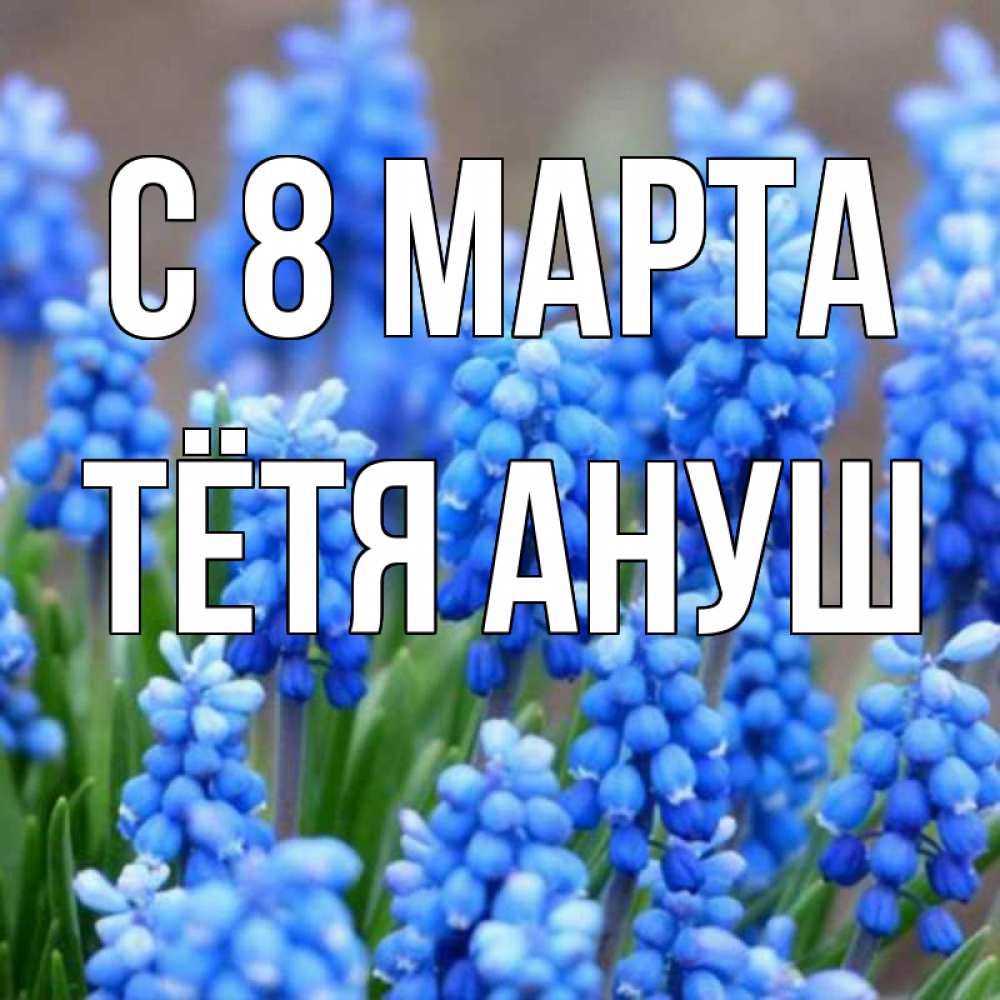 Открытка на каждый день с именем, Тётя-Ануш С 8 марта Поздравительная открытка для женщин с цветами на праздничную дату Прикольная открытка с пожеланием онлайн скачать бесплатно 
