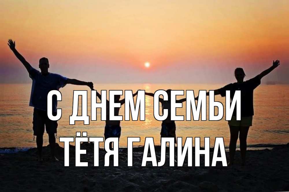 Открытка на каждый день с именем, Тётя-Галина С днем семьи мама, папа, дети, дочка,сын, море, пляж, закат Прикольная открытка с пожеланием онлайн скачать бесплатно 