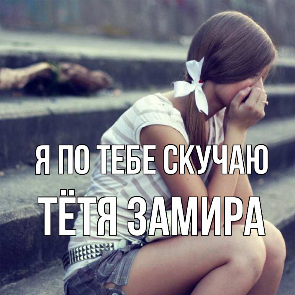 Открытка на каждый день с именем, Тётя-Замира Я по тебе скучаю девушка плачет Прикольная открытка с пожеланием онлайн скачать бесплатно 