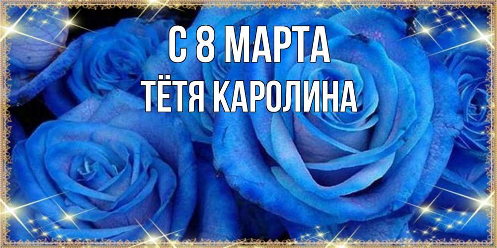 Открытка на каждый день с именем, Тётя-Каролина С 8 МАРТА как поздравить женщину на 8 марта. Конечно же нужно подарить ей открытку с нашего сайта Прикольная открытка с пожеланием онлайн скачать бесплатно 