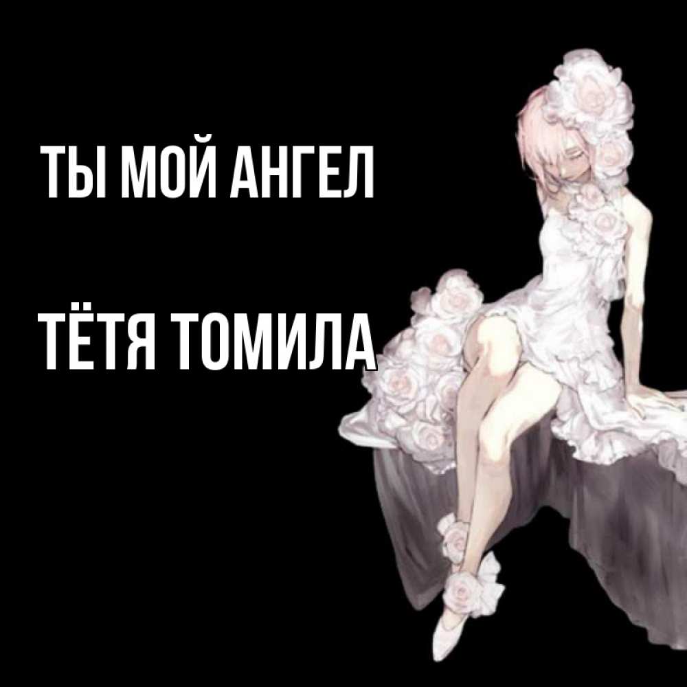 Открытка на каждый день с именем, Тётя-Томила Ты мой ангел девушка в стиле аниме как ангел Прикольная открытка с пожеланием онлайн скачать бесплатно 