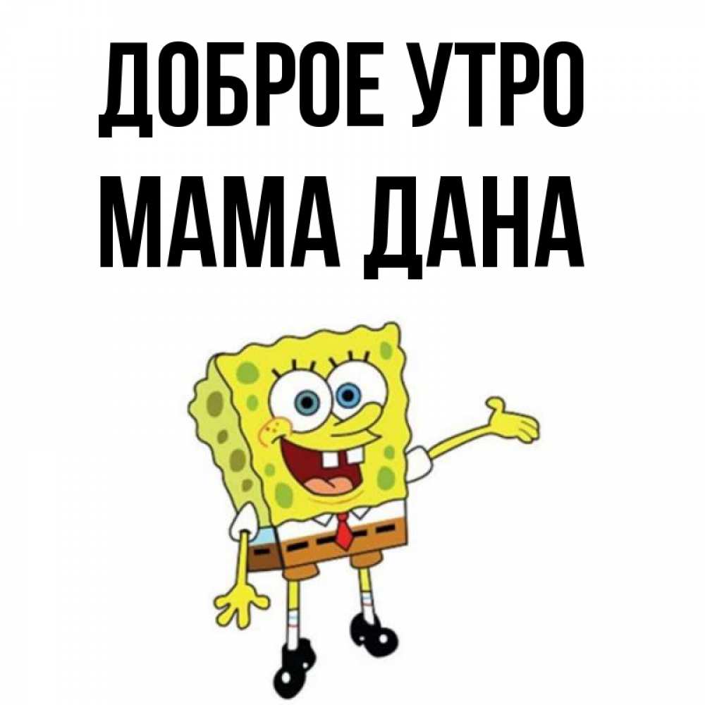 Открытка на каждый день с именем, Мама-Дана Доброе утро губка боб улыбается Прикольная открытка с пожеланием онлайн скачать бесплатно 