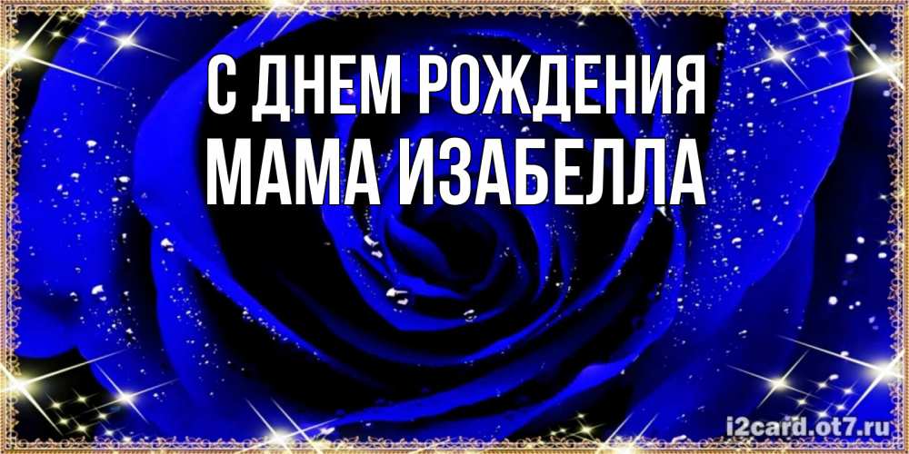 Открытка на каждый день с именем, Мама-Изабелла С днем рождения голубые цветы в росе Прикольная открытка с пожеланием онлайн скачать бесплатно 