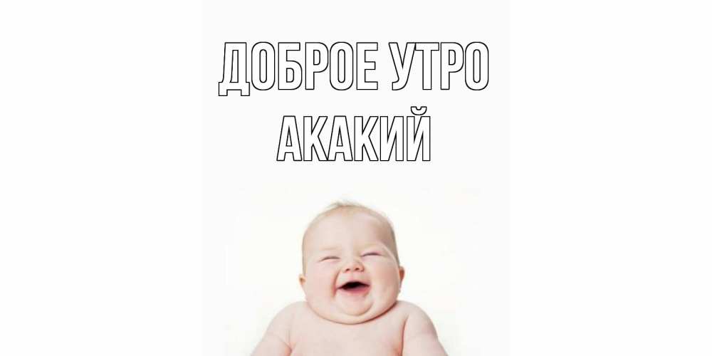 Открытка на каждый день с именем, Акакий Доброе утро малыш с улыбкой Прикольная открытка с пожеланием онлайн скачать бесплатно 