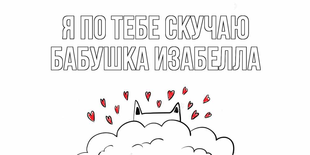 Открытка на каждый день с именем, Бабушка-Изабелла Я по тебе скучаю котик скучает по тебе очень с сердечками Прикольная открытка с пожеланием онлайн скачать бесплатно 