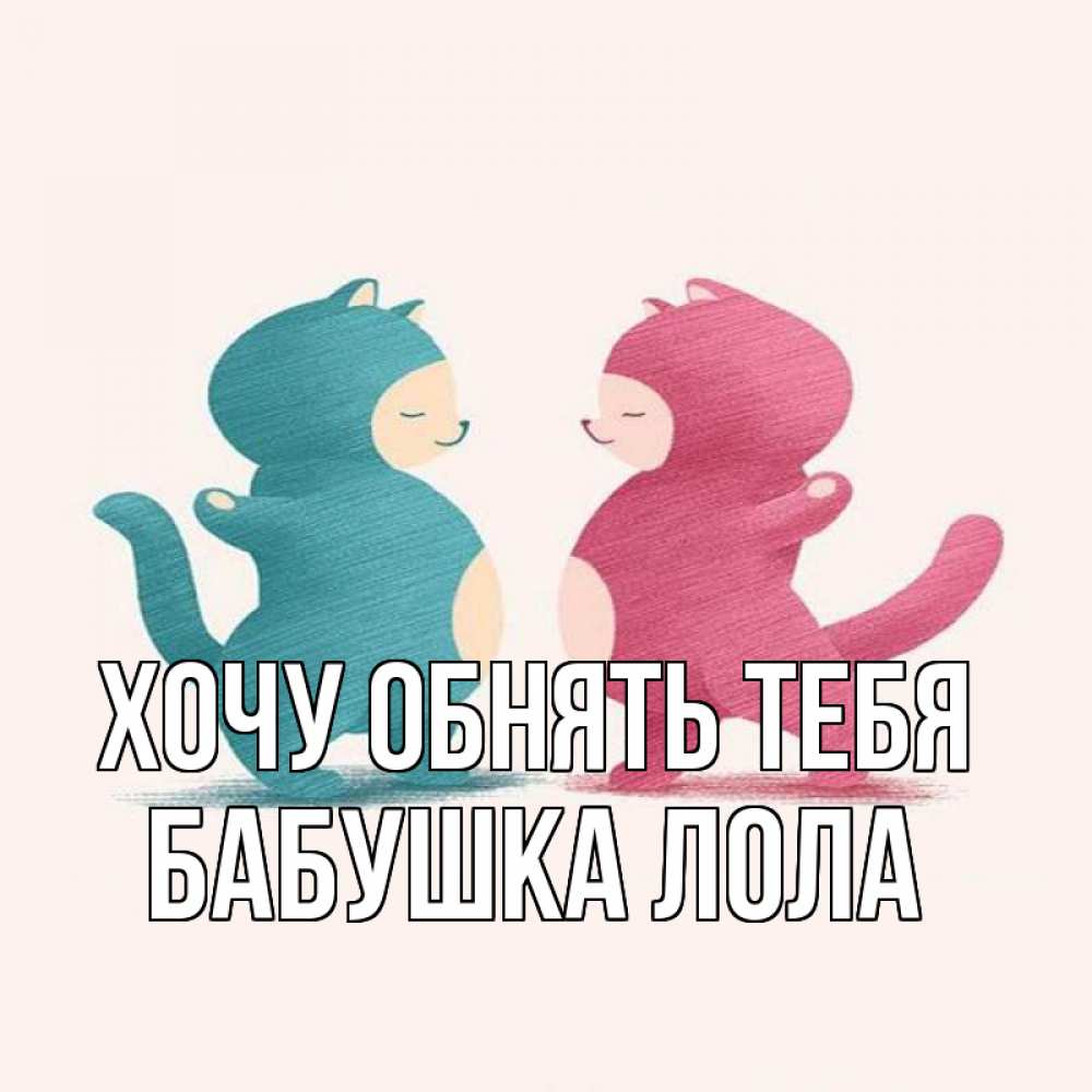 Открытка на каждый день с именем, Бабушка-Лола Хочу обнять тебя пузики и котики Прикольная открытка с пожеланием онлайн скачать бесплатно 