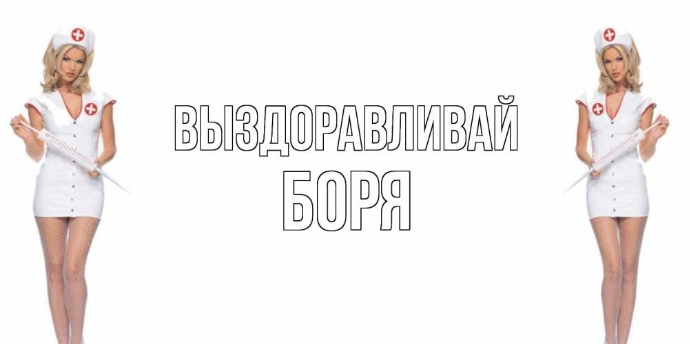 Открытка на каждый день с именем, Боря Выздоравливай открытки с медсестрой Прикольная открытка с пожеланием онлайн скачать бесплатно 
