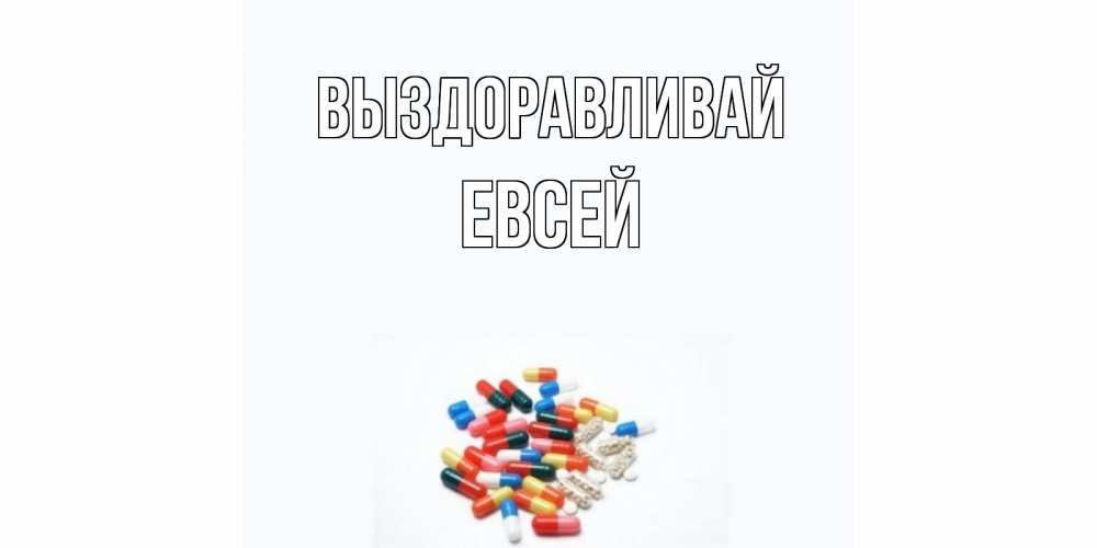 Открытка на каждый день с именем, Евсей Выздоравливай таблетки Прикольная открытка с пожеланием онлайн скачать бесплатно 