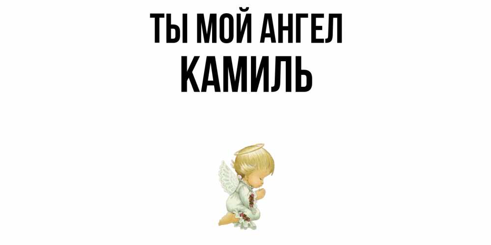 Открытка на каждый день с именем, Камиль Ты мой ангел ангел Прикольная открытка с пожеланием онлайн скачать бесплатно 