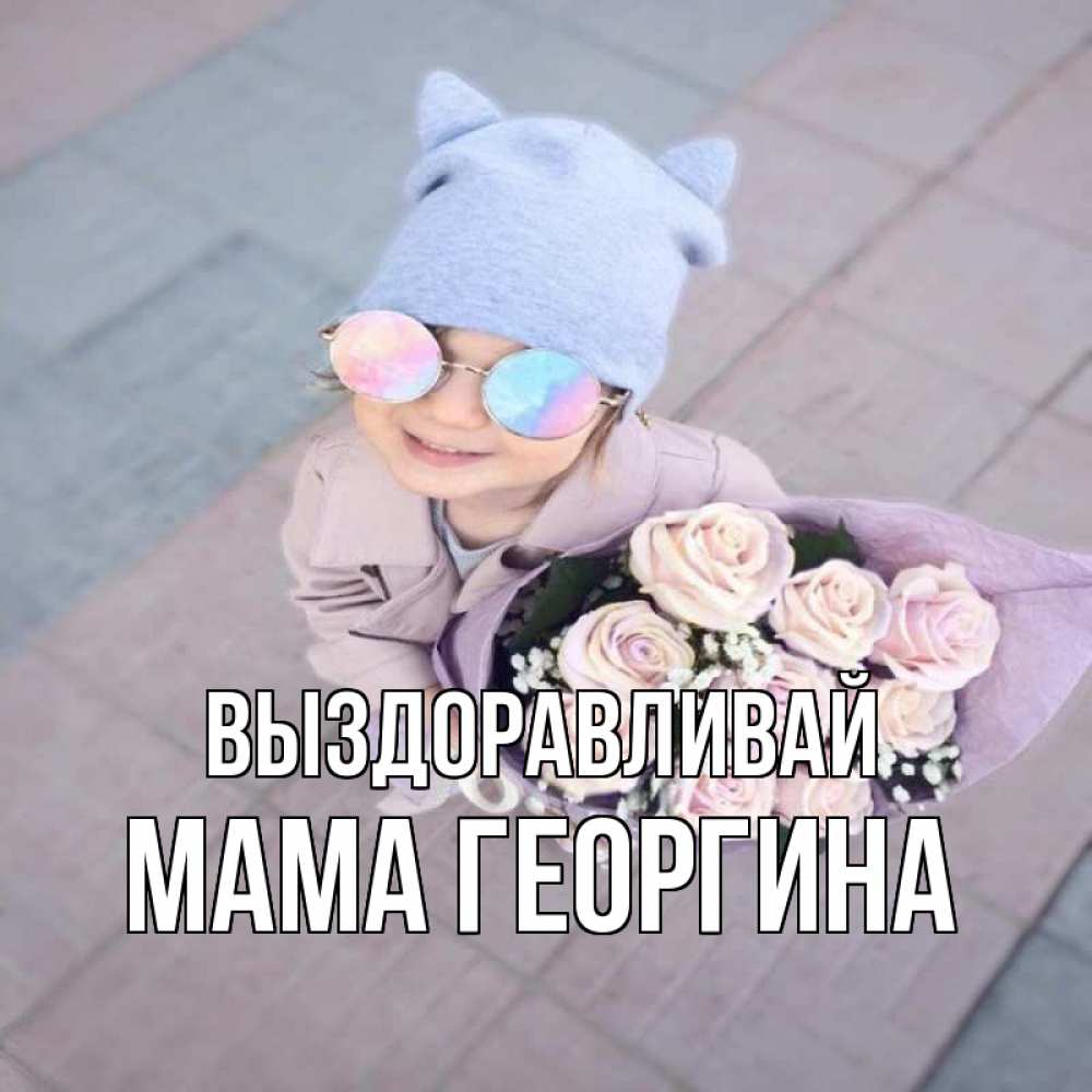 Открытка на каждый день с именем, Мама-Георгина Выздоравливай букет роз и ребенок Прикольная открытка с пожеланием онлайн скачать бесплатно 