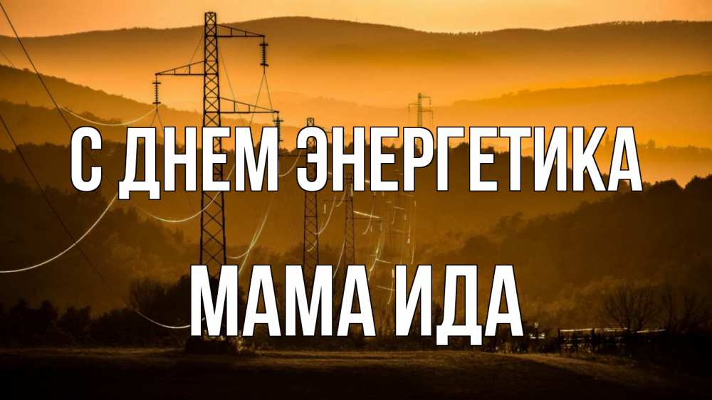 Открытка на каждый день с именем, Мама-Ида С днем энергетика ЛЭП провода горы закат Прикольная открытка с пожеланием онлайн скачать бесплатно 