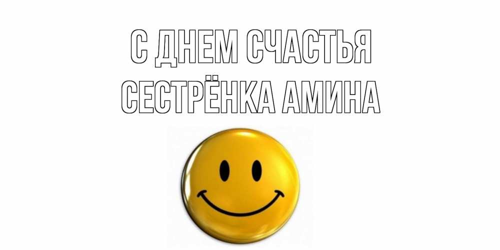 Открытка на каждый день с именем, Сестрёнка-Амина С днем счастья смайл Прикольная открытка с пожеланием онлайн скачать бесплатно 