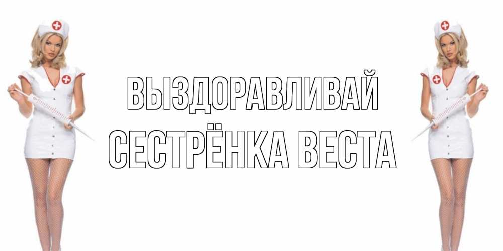 Открытка на каждый день с именем, Сестрёнка-Веста Выздоравливай открытки с медсестрой Прикольная открытка с пожеланием онлайн скачать бесплатно 