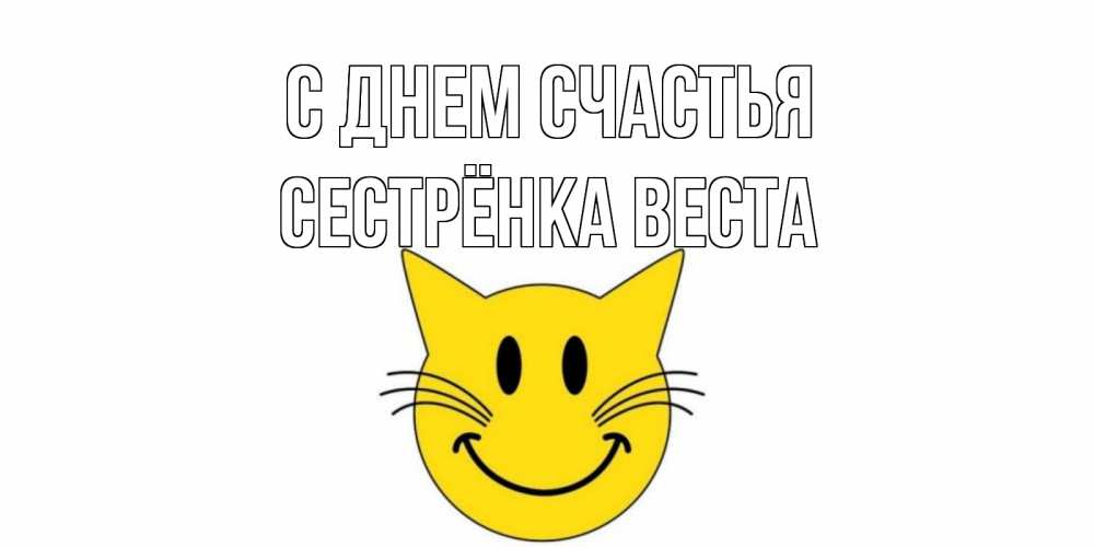 Открытка на каждый день с именем, Сестрёнка-Веста С днем счастья кот, улыбка Прикольная открытка с пожеланием онлайн скачать бесплатно 
