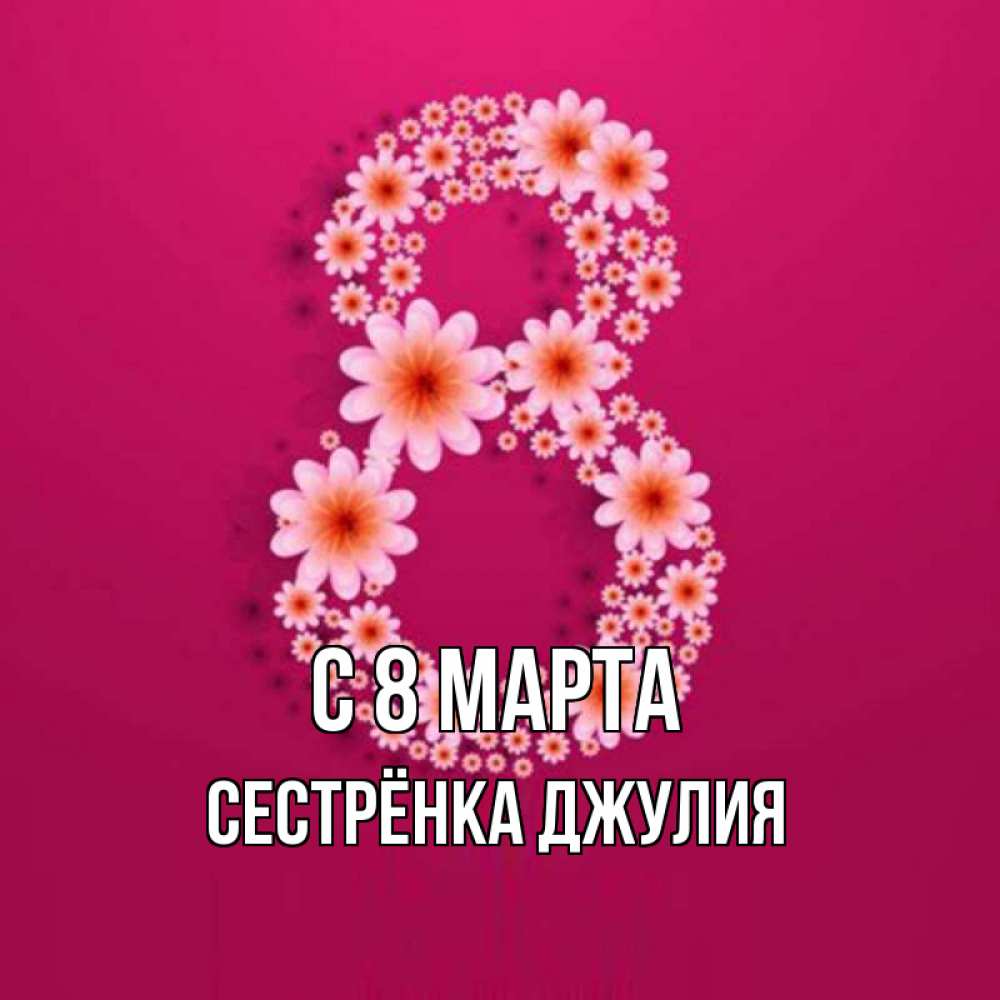 Открытка на каждый день с именем, Сестрёнка-Джулия С 8 МАРТА цветы в виде цифры восемь Прикольная открытка с пожеланием онлайн скачать бесплатно 