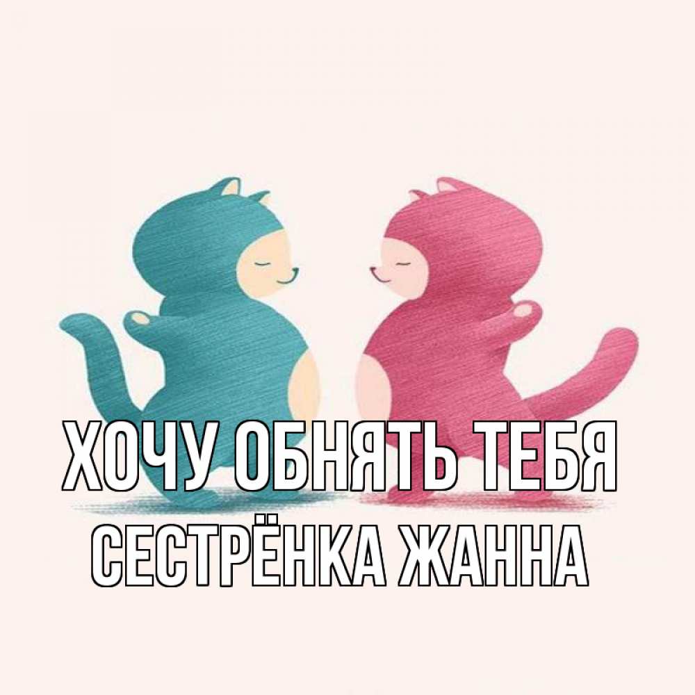 Открытка на каждый день с именем, Сестрёнка-Жанна Хочу обнять тебя пузики и котики Прикольная открытка с пожеланием онлайн скачать бесплатно 