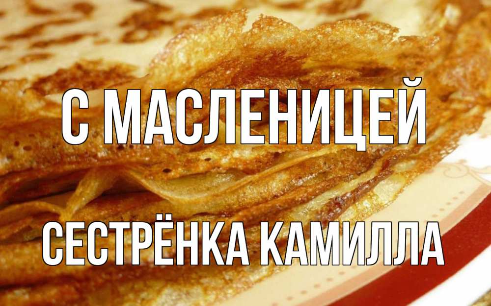 Открытка на каждый день с именем, Сестрёнка-Камилла С масленицей блины Прикольная открытка с пожеланием онлайн скачать бесплатно 