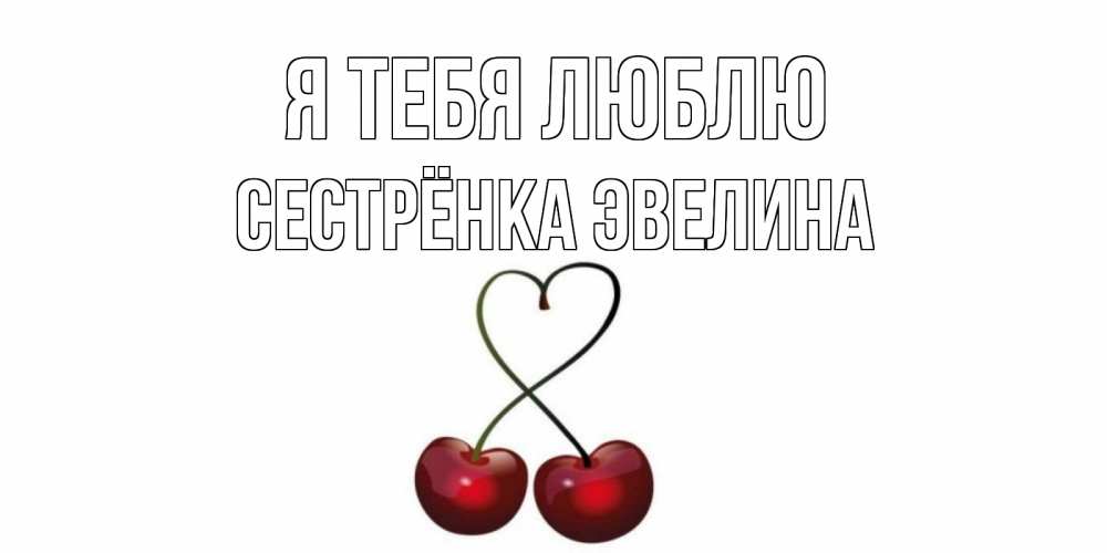 Открытка на каждый день с именем, Сестрёнка-Эвелина Я тебя люблю вишня Прикольная открытка с пожеланием онлайн скачать бесплатно 
