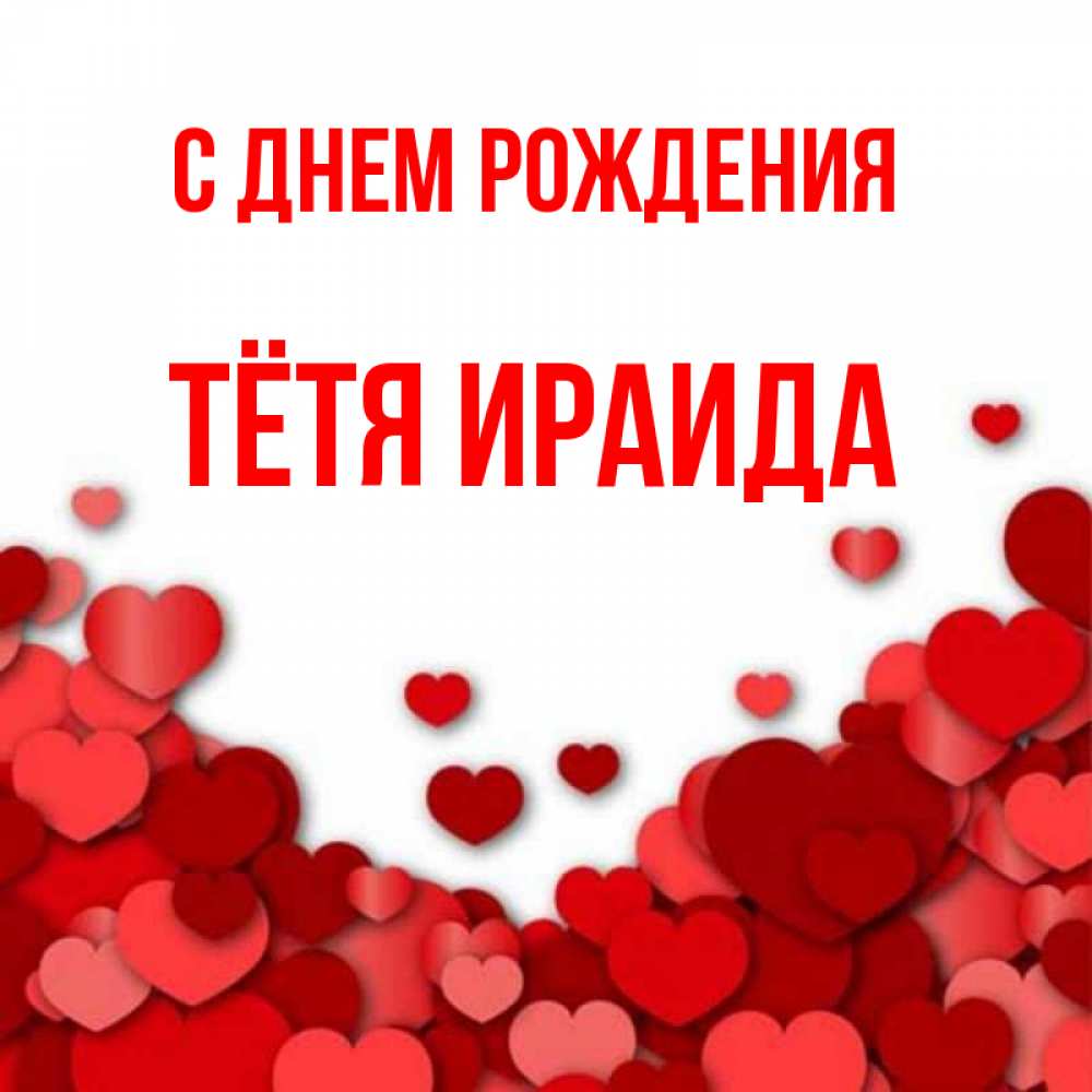 Открытка на каждый день с именем, Тётя-Ираида С днем рождения много красных сердечек о любви Прикольная открытка с пожеланием онлайн скачать бесплатно 