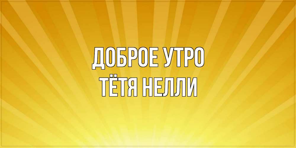 Открытка на каждый день с именем, Тётя-Нелли Доброе утро пожелания доброго утра Прикольная открытка с пожеланием онлайн скачать бесплатно 