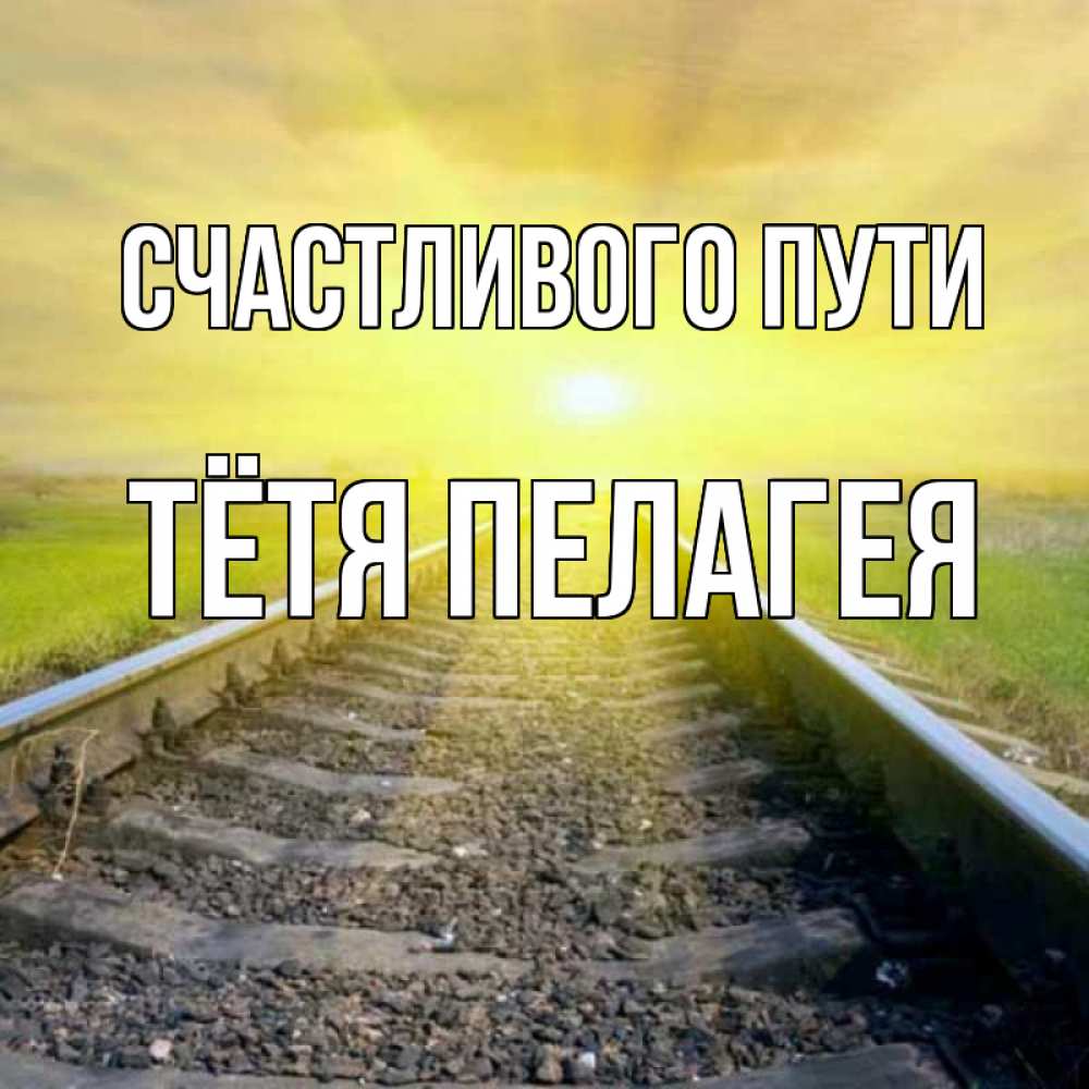 Открытка на каждый день с именем, Тётя-Пелагея Счастливого пути красивая железная дорога Прикольная открытка с пожеланием онлайн скачать бесплатно 