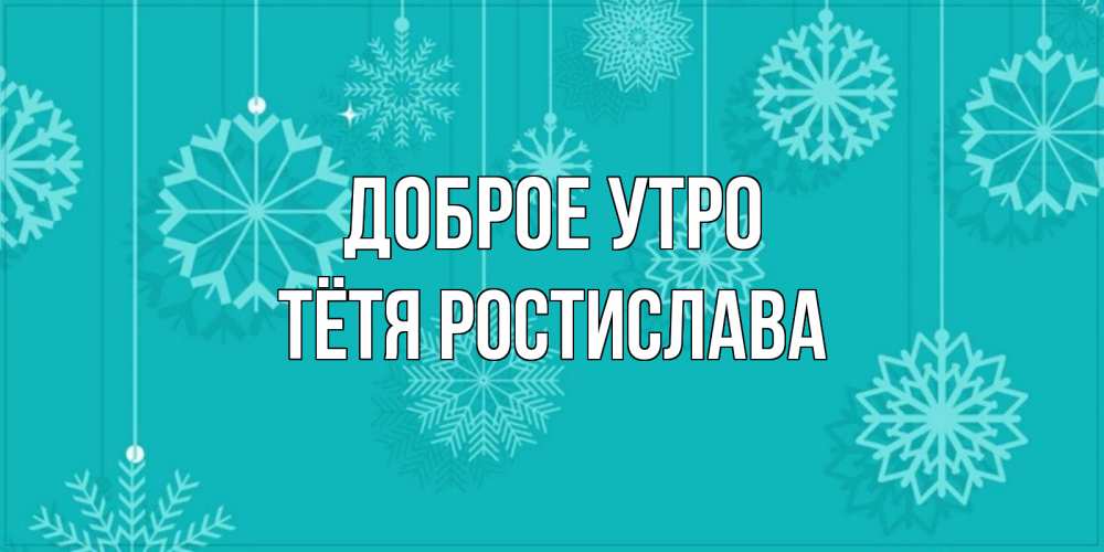 Открытка на каждый день с именем, Тётя-Ростислава Доброе утро открытка со снежинками Прикольная открытка с пожеланием онлайн скачать бесплатно 