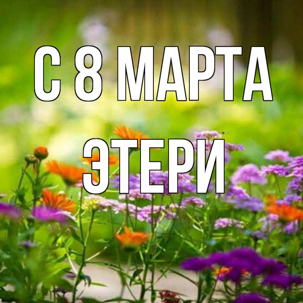 Открытка на каждый день с именем, Этери С 8 МАРТА цветы Прикольная открытка с пожеланием онлайн скачать бесплатно 