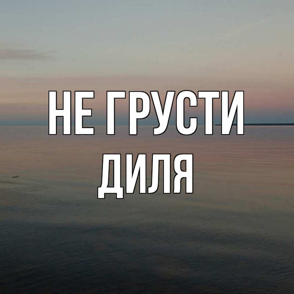 Открытка на каждый день с именем, Диля Не грусти водная гладь Прикольная открытка с пожеланием онлайн скачать бесплатно 