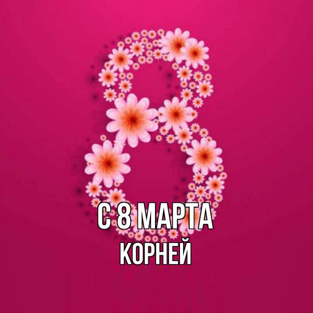 Открытка на каждый день с именем, Корней С 8 МАРТА цветы в виде цифры восемь Прикольная открытка с пожеланием онлайн скачать бесплатно 