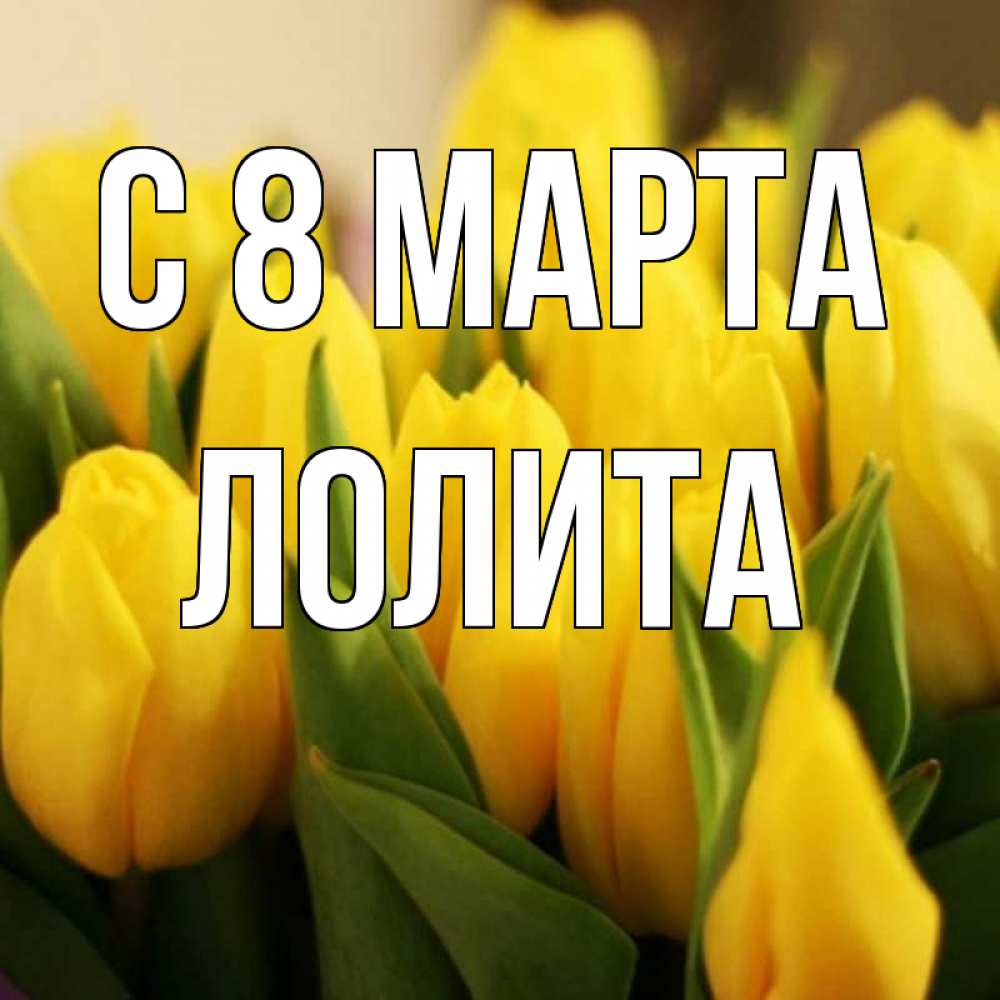 Открытка на каждый день с именем, Лолита С 8 МАРТА цветы Прикольная открытка с пожеланием онлайн скачать бесплатно 