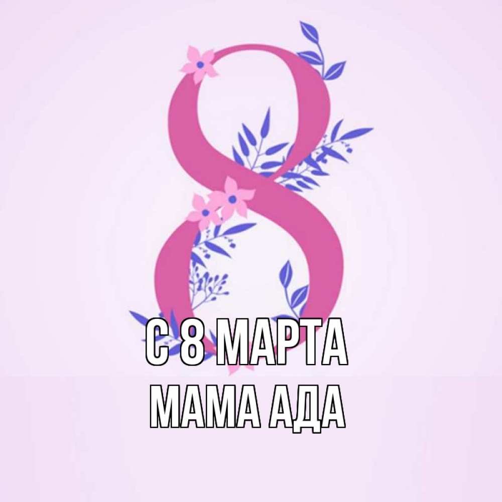 Открытка на каждый день с именем, Мама-Ада С 8 МАРТА международный женский день Прикольная открытка с пожеланием онлайн скачать бесплатно 