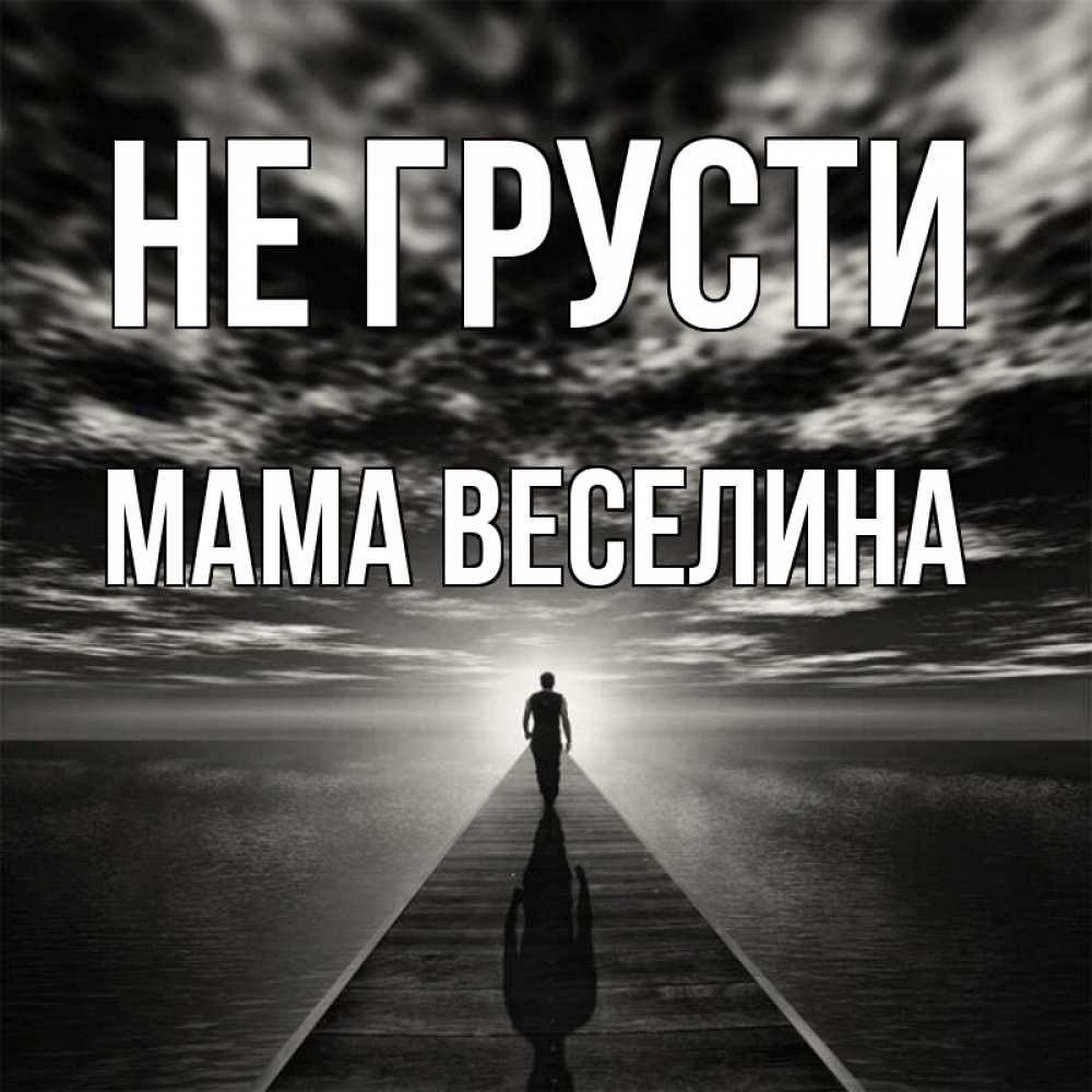 Открытка на каждый день с именем, Мама-Веселина Не грусти человек Прикольная открытка с пожеланием онлайн скачать бесплатно 