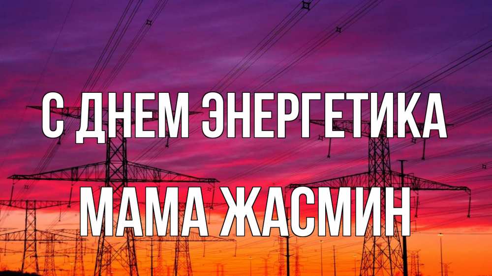 Открытка на каждый день с именем, Мама-Жасмин С днем энергетика энергия электричество закат Прикольная открытка с пожеланием онлайн скачать бесплатно 