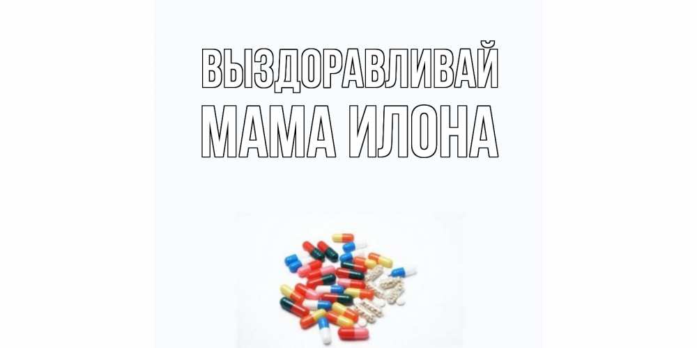 Открытка на каждый день с именем, Мама-Илона Выздоравливай таблетки Прикольная открытка с пожеланием онлайн скачать бесплатно 