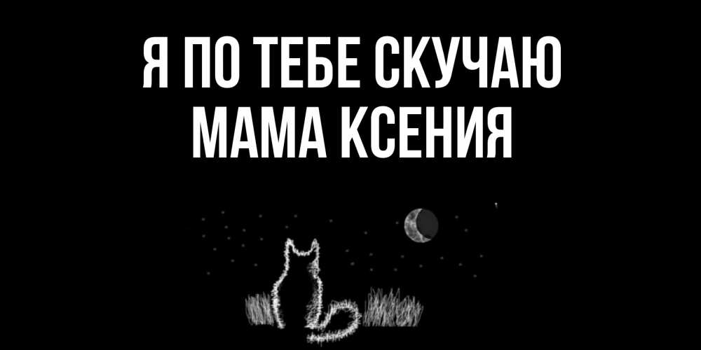 Открытка на каждый день с именем, Мама-Ксения Я по тебе скучаю кот Прикольная открытка с пожеланием онлайн скачать бесплатно 