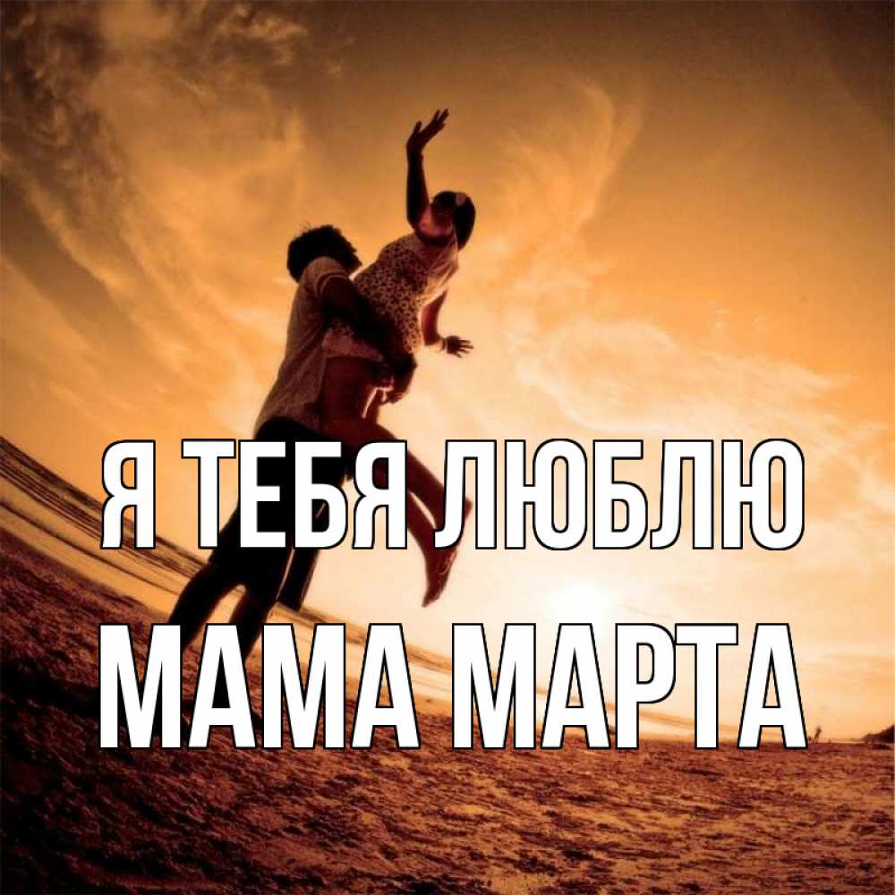 Открытка на каждый день с именем, Мама-Марта Я тебя люблю парень держит девушку Прикольная открытка с пожеланием онлайн скачать бесплатно 