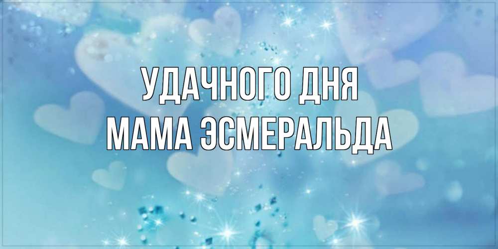 Открытка на каждый день с именем, Мама-Эсмеральда Удачного дня хорошего дня Прикольная открытка с пожеланием онлайн скачать бесплатно 
