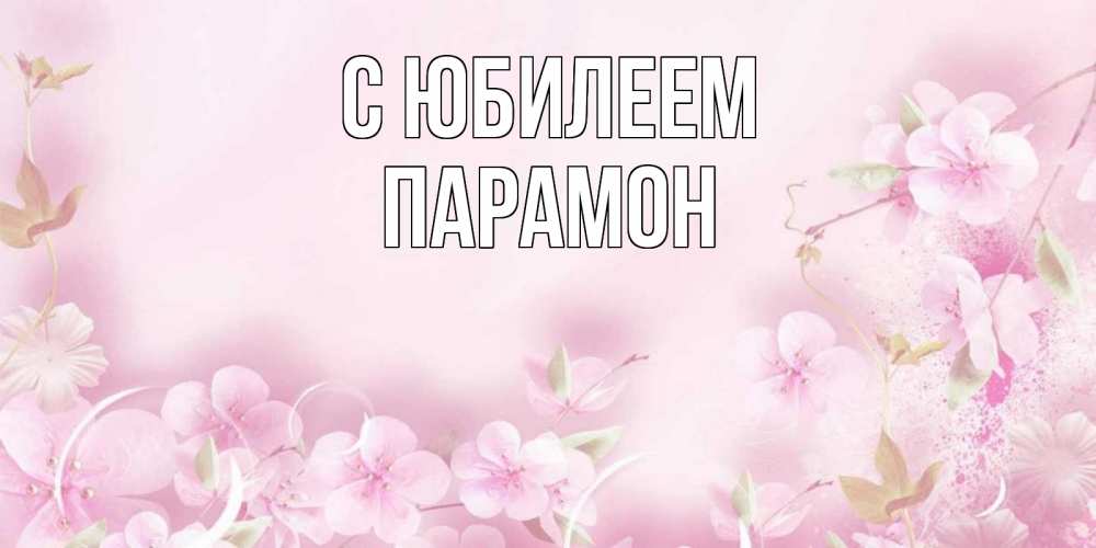 Открытка на каждый день с именем, Парамон С юбилеем нежные цветы Прикольная открытка с пожеланием онлайн скачать бесплатно 